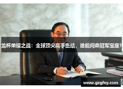 龙杯荣耀之战：全球顶尖高手集结，谁能问鼎冠军宝座？