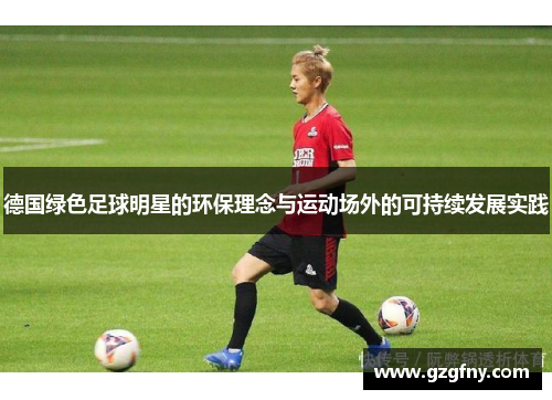 德国绿色足球明星的环保理念与运动场外的可持续发展实践