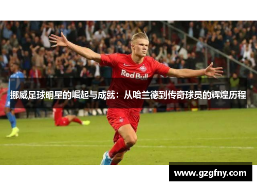 挪威足球明星的崛起与成就：从哈兰德到传奇球员的辉煌历程