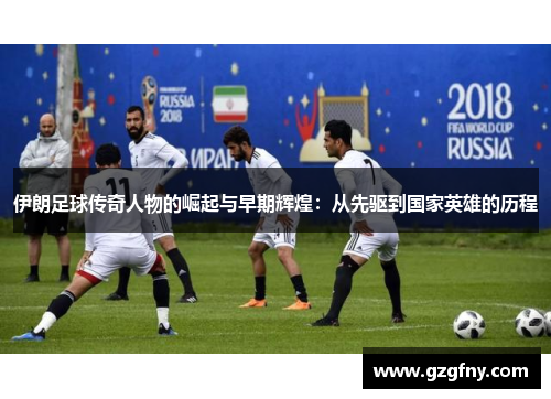 伊朗足球传奇人物的崛起与早期辉煌：从先驱到国家英雄的历程