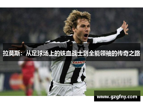 拉莫斯：从足球场上的铁血战士到全能领袖的传奇之路