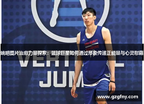 姚明图片治愈力量探索：篮球巨星如何通过形象传递正能量与心灵慰藉
