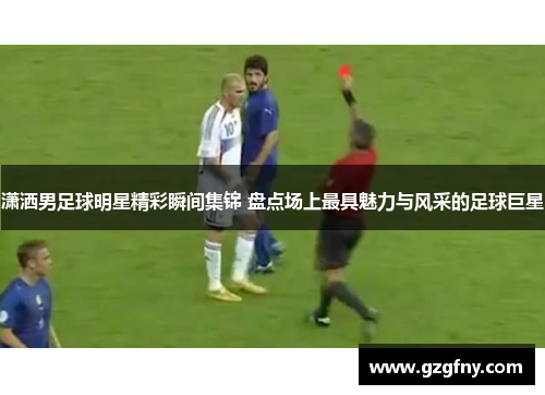 潇洒男足球明星精彩瞬间集锦 盘点场上最具魅力与风采的足球巨星