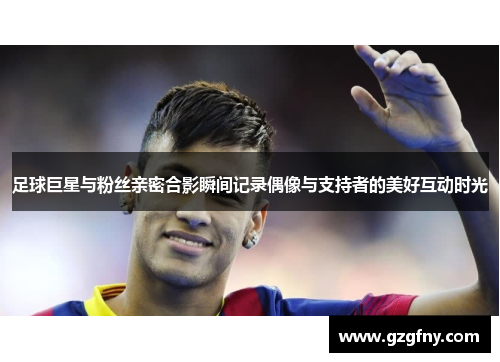 足球巨星与粉丝亲密合影瞬间记录偶像与支持者的美好互动时光