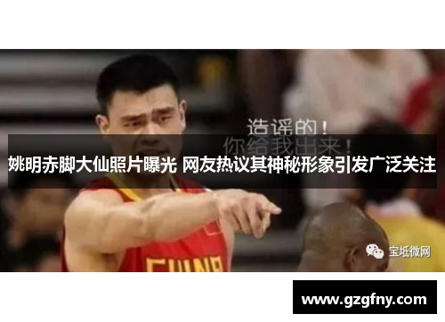 姚明赤脚大仙照片曝光 网友热议其神秘形象引发广泛关注