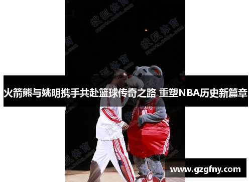 火箭熊与姚明携手共赴篮球传奇之路 重塑NBA历史新篇章