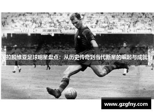拉脱维亚足球明星盘点：从历史传奇到当代新星的崛起与成就