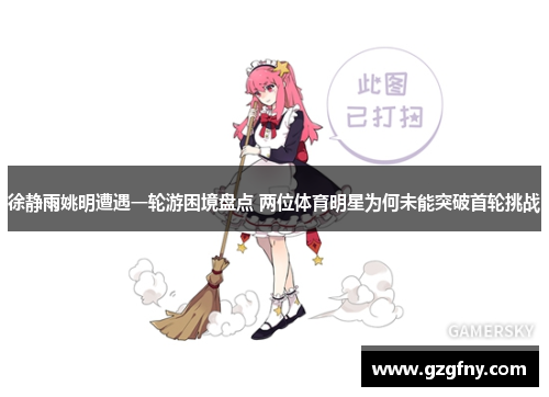 徐静雨姚明遭遇一轮游困境盘点 两位体育明星为何未能突破首轮挑战