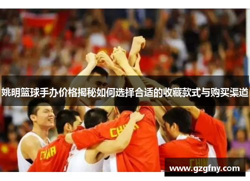 姚明篮球手办价格揭秘如何选择合适的收藏款式与购买渠道