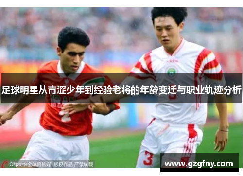 足球明星从青涩少年到经验老将的年龄变迁与职业轨迹分析