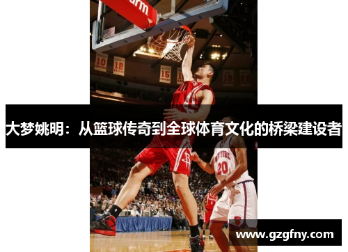 大梦姚明：从篮球传奇到全球体育文化的桥梁建设者