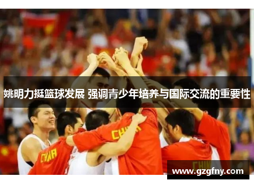 姚明力挺篮球发展 强调青少年培养与国际交流的重要性