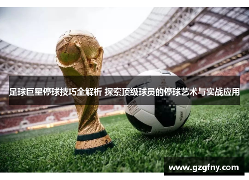 足球巨星停球技巧全解析 探索顶级球员的停球艺术与实战应用