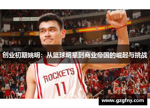 创业初期姚明：从篮球明星到商业帝国的崛起与挑战