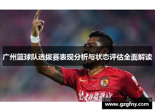 广州篮球队选拔赛表现分析与状态评估全面解读