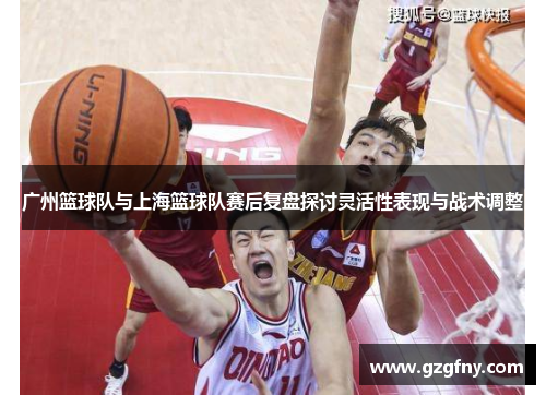 广州篮球队与上海篮球队赛后复盘探讨灵活性表现与战术调整