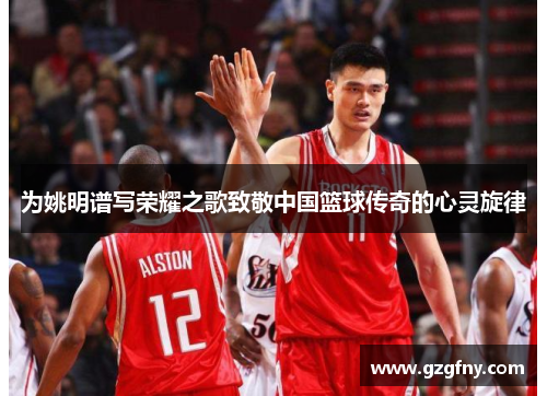 为姚明谱写荣耀之歌致敬中国篮球传奇的心灵旋律