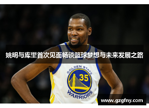 姚明与库里首次见面畅谈篮球梦想与未来发展之路