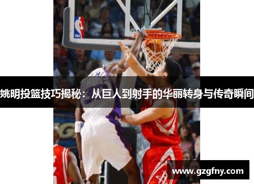 姚明投篮技巧揭秘：从巨人到射手的华丽转身与传奇瞬间