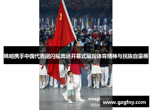 姚明携手中国代表团闪耀奥运开幕式展现体育精神与民族自豪感