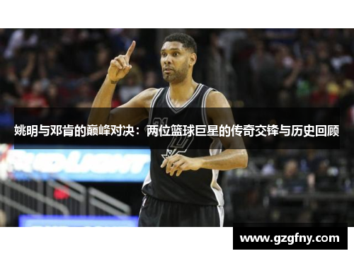 姚明与邓肯的巅峰对决：两位篮球巨星的传奇交锋与历史回顾