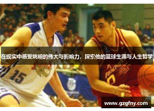 在现实中感受姚明的伟大与影响力，探索他的篮球生涯与人生哲学