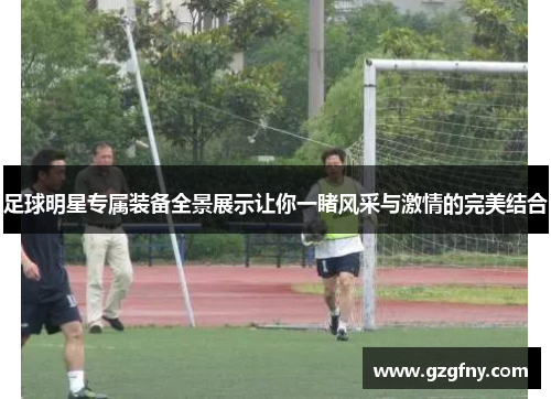 足球明星专属装备全景展示让你一睹风采与激情的完美结合