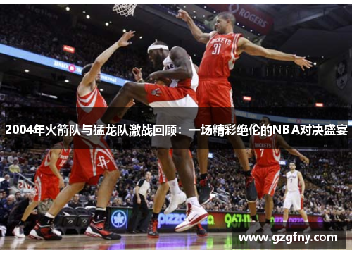 2004年火箭队与猛龙队激战回顾：一场精彩绝伦的NBA对决盛宴