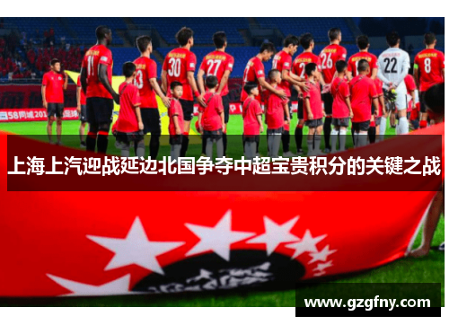 上海上汽迎战延边北国争夺中超宝贵积分的关键之战
