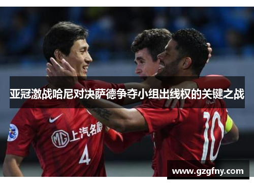 亚冠激战哈尼对决萨德争夺小组出线权的关键之战