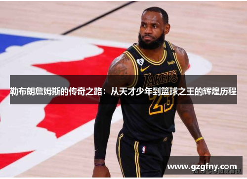 勒布朗詹姆斯的传奇之路：从天才少年到篮球之王的辉煌历程