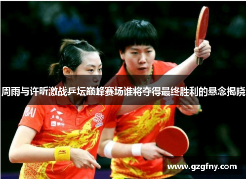 周雨与许昕激战乒坛巅峰赛场谁将夺得最终胜利的悬念揭晓